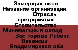 Замерщик окон › Название организации ­ Bravo › Отрасль предприятия ­ Строительство › Минимальный оклад ­ 30 000 - Все города Работа » Вакансии   . Владимирская обл.,Муромский р-н